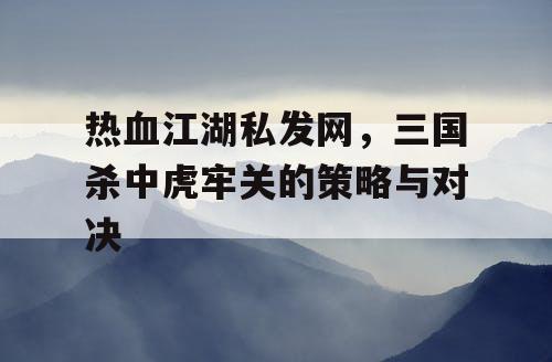 热血江湖私发网，三国杀中虎牢关的策略与对决
