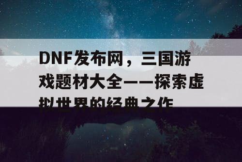 DNF发布网，三国游戏题材大全——探索虚拟世界的经典之作