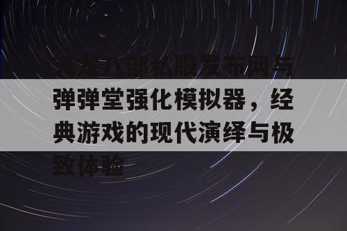 天龙八部私服发布网与弹弹堂强化模拟器，经典游戏的现代演绎与极致体验
