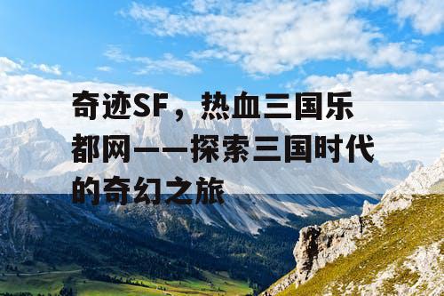 奇迹SF，热血三国乐都网——探索三国时代的奇幻之旅