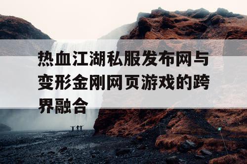 热血江湖私服发布网与变形金刚网页游戏的跨界融合