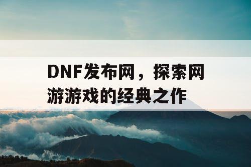 DNF发布网，探索网游游戏的经典之作