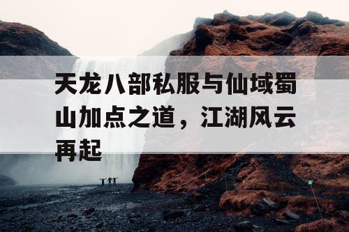 天龙八部私服与仙域蜀山加点之道，江湖风云再起