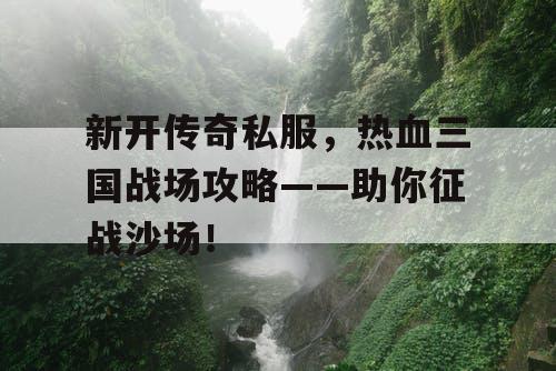 新开传奇私服，热血三国战场攻略——助你征战沙场！