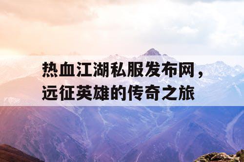 热血江湖私服发布网，远征英雄的传奇之旅