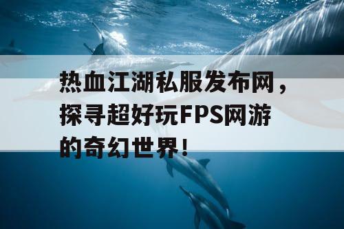 热血江湖私服发布网，探寻超好玩FPS网游的奇幻世界！