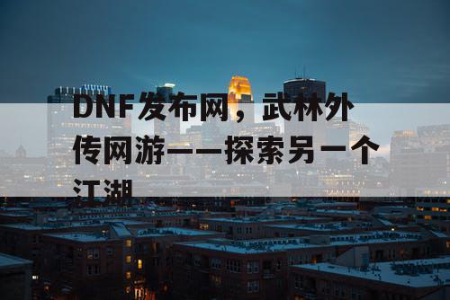 DNF发布网，武林外传网游——探索另一个江湖