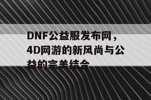 DNF公益服发布网，4D网游的新风尚与公益的完美结合
