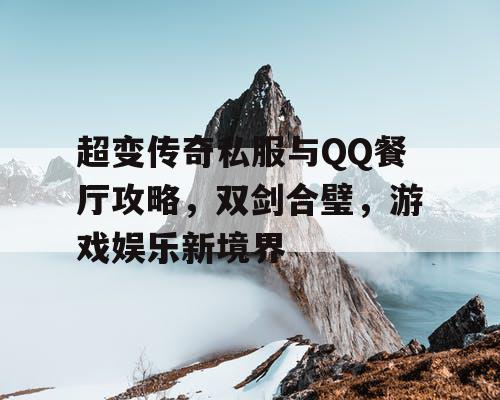 超变传奇私服与QQ餐厅攻略，双剑合璧，游戏娱乐新境界