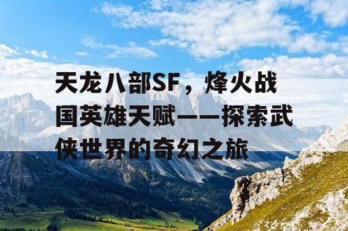天龙八部SF，烽火战国英雄天赋——探索武侠世界的奇幻之旅