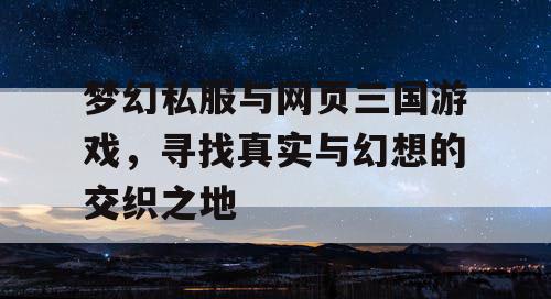 梦幻私服与网页三国游戏，寻找真实与幻想的交织之地