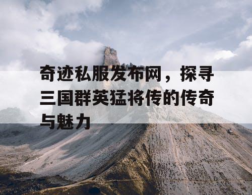 奇迹私服发布网，探寻三国群英猛将传的传奇与魅力