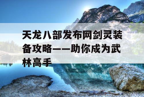 天龙八部发布网剑灵装备攻略——助你成为武林高手