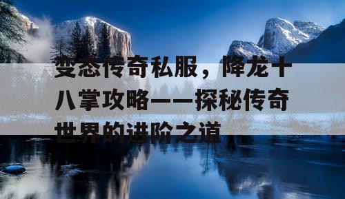 变态传奇私服，降龙十八掌攻略——探秘传奇世界的进阶之道