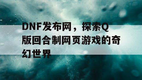 DNF发布网，探索Q版回合制网页游戏的奇幻世界