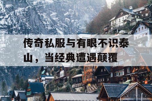 传奇私服与有眼不识泰山，当经典遭遇颠覆