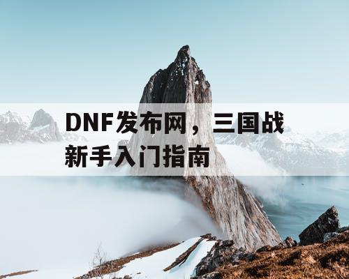 DNF发布网，三国战新手入门指南