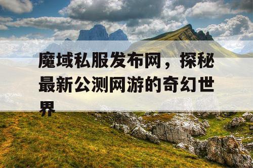 魔域私服发布网，探秘最新公测网游的奇幻世界