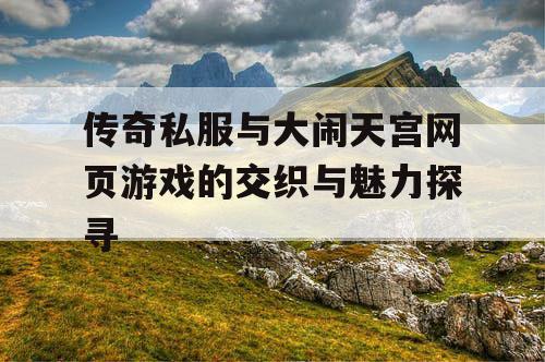 传奇私服与大闹天宫网页游戏的交织与魅力探寻