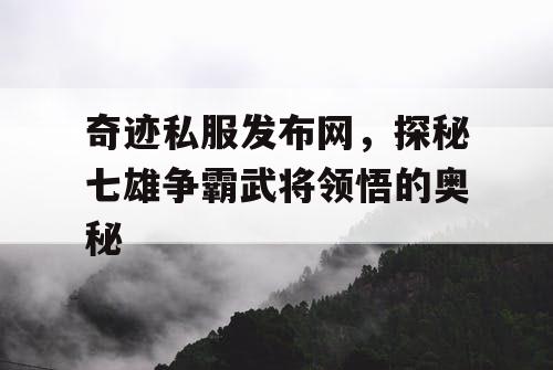 奇迹私服发布网,探秘七雄争霸武将领悟的奥秘 奇迹私服发布网,探秘七雄争霸武将领悟的奥秘