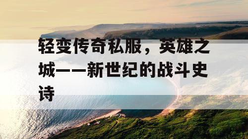 轻变传奇私服，英雄之城——新世纪的战斗史诗