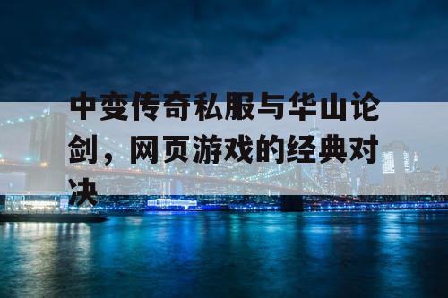 中变传奇私服与华山论剑,网页游戏的经典对决 中变传奇私服与华山论剑,网页游戏的经典对决