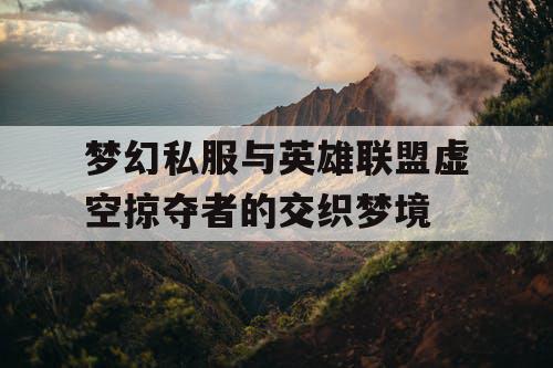 梦幻私服与英雄联盟虚空掠夺者的交织梦境 梦幻私服与英雄联盟虚空掠夺者的交织梦境