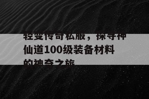 轻变传奇私服，探寻神仙道100级装备材料的神奇之旅