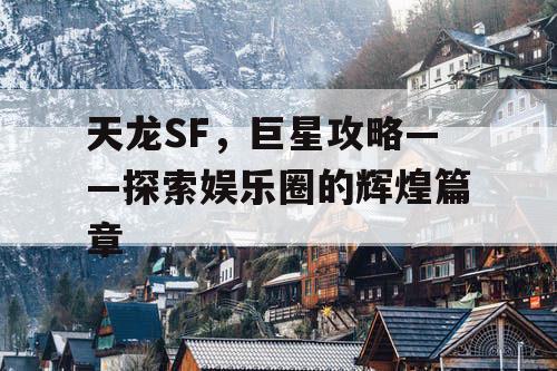 天龙SF,巨星攻略——探索娱乐圈的辉煌篇章 天龙SF,巨星攻略——探索娱乐圈的辉煌篇章