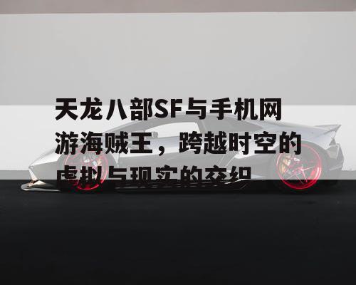 天龙八部SF与手机网游海贼王，跨越时空的虚拟与现实的交织