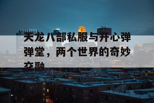 天龙八部私服与开心弹弹堂，两个世界的奇妙交融