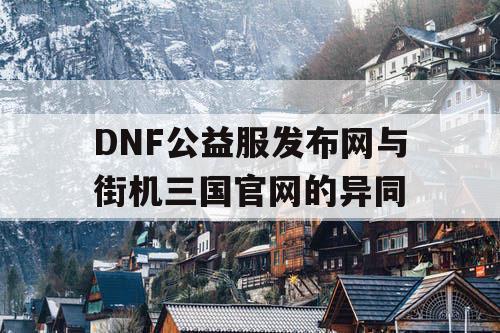 DNF公益服发布网与街机三国官网的异同
