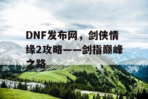 DNF发布网,剑侠情缘2攻略——剑指巅峰之路 DNF发布网,剑侠情缘2攻略——剑指巅峰之路