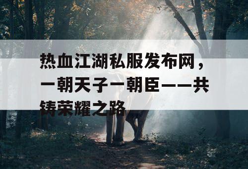 热血江湖私服发布网，一朝天子一朝臣——共铸荣耀之路