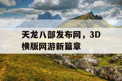 天龙八部发布网,3D横版网游新篇章 天龙八部发布网,3D横版网游新篇章