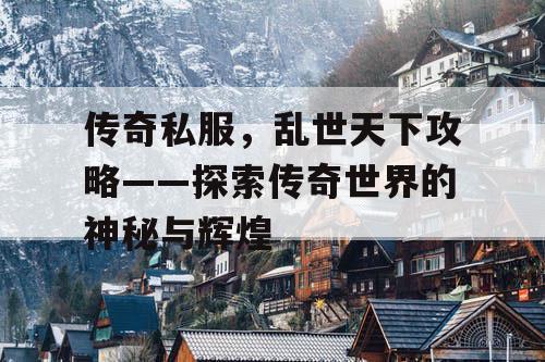 传奇私服,乱世天下攻略——探索传奇世界的神秘与辉煌 传奇私服,乱世天下攻略——探索传奇世界的神秘与辉煌