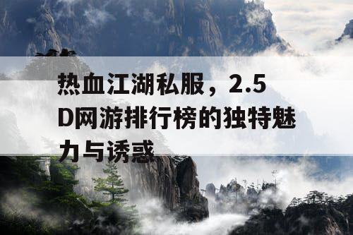 热血江湖私服,2.5D网游排行榜的独特魅力与诱惑 热血江湖私服,2.5D网游排行榜的独特魅力与诱惑