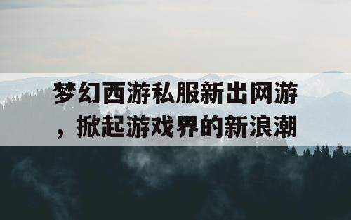 梦幻西游私服新出网游,掀起游戏界的新浪潮 梦幻西游私服新出网游,掀起游戏界的新浪潮