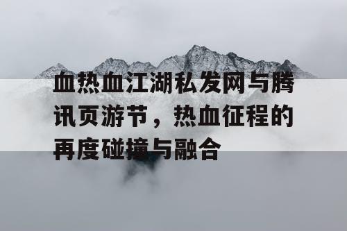 血热血江湖私发网与腾讯页游节，热血征程的再度碰撞与融合