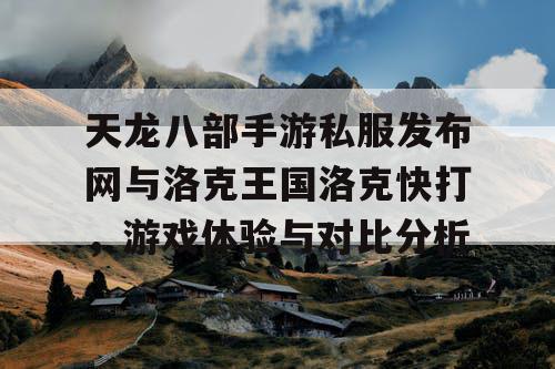 天龙八部手游私服发布网与洛克王国洛克快打,游戏体验与对比分析 天龙八部手游私服发布网与洛克王国洛克快打,游戏体验与对比分析