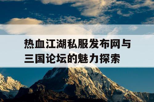 热血江湖私服发布网与三国论坛的魅力探索