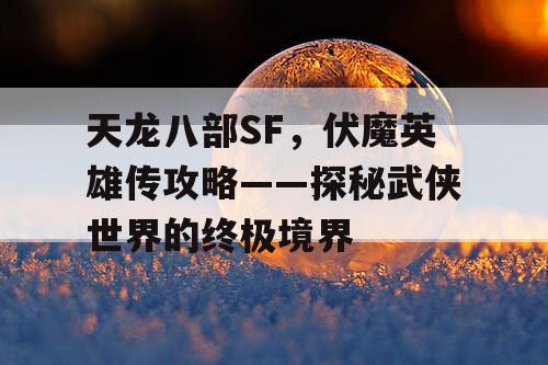 天龙八部SF,伏魔英雄传攻略——探秘武侠世界的终极境界 天龙八部SF,伏魔英雄传攻略——探秘武侠世界的终极境界