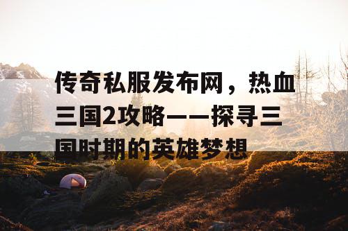 传奇私服发布网，热血三国2攻略——探寻三国时期的英雄梦想