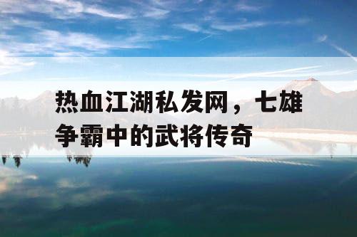 热血江湖私发网，七雄争霸中的武将传奇