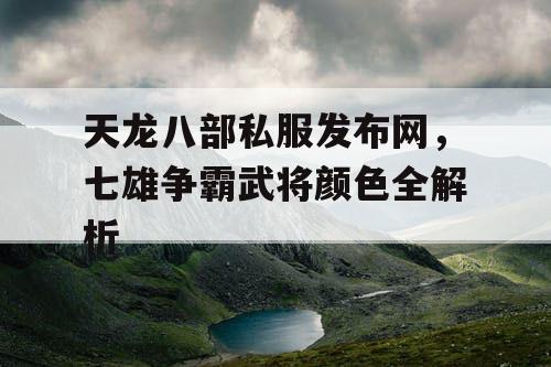 天龙八部私服发布网,七雄争霸武将颜色全解析 天龙八部私服发布网,七雄争霸武将颜色全解析