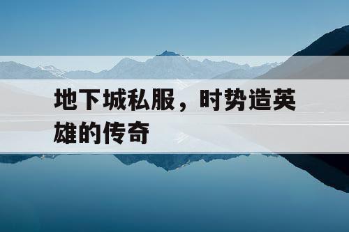 地下城私服,时势造英雄的传奇 地下城私服,时势造英雄的传奇