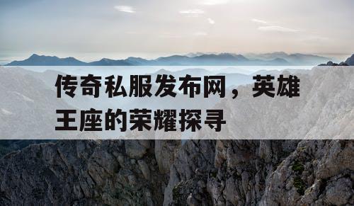 传奇私服发布网,英雄王座的荣耀探寻 传奇私服发布网,英雄王座的荣耀探寻
