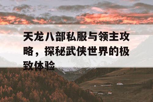 天龙八部私服与领主攻略，探秘武侠世界的极致体验