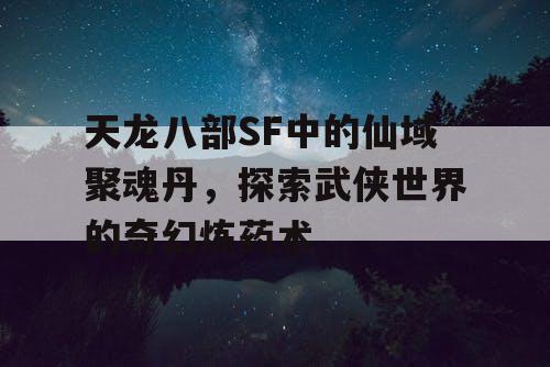 天龙八部SF中的仙域聚魂丹,探索武侠世界的奇幻炼药术 天龙八部SF中的仙域聚魂丹,探索武侠世界的奇幻炼药术