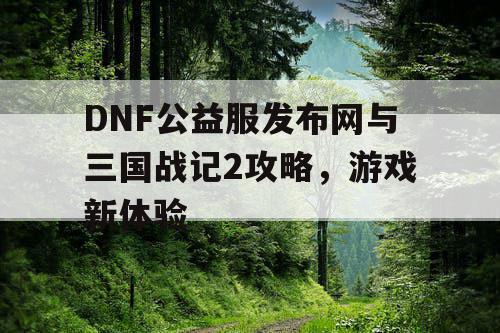 DNF公益服发布网与三国战记2攻略,游戏新体验 DNF公益服发布网与三国战记2攻略,游戏新体验
